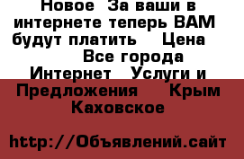 Новое! За ваши в интернете теперь ВАМ! будут платить! › Цена ­ 777 - Все города Интернет » Услуги и Предложения   . Крым,Каховское